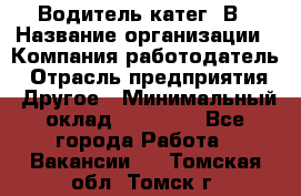 Водитель-катег. В › Название организации ­ Компания-работодатель › Отрасль предприятия ­ Другое › Минимальный оклад ­ 16 000 - Все города Работа » Вакансии   . Томская обл.,Томск г.